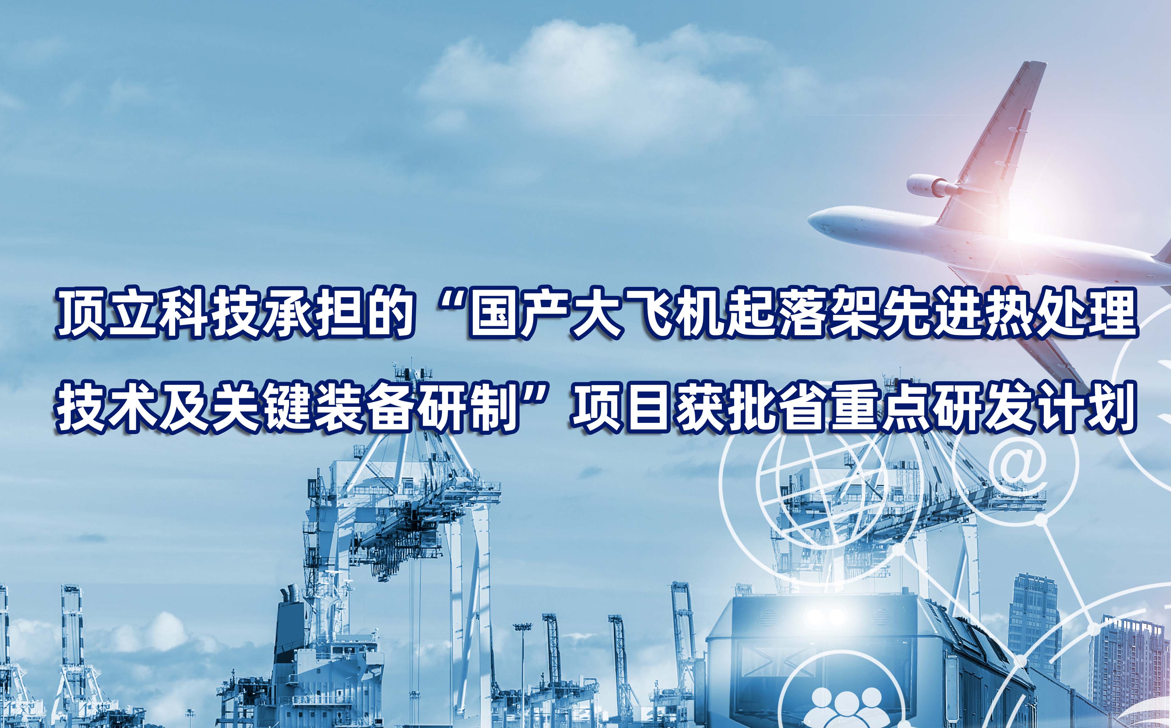 頂立科技承擔的“國產(chǎn)大飛機起落架先進(jìn)熱處理技術(shù)及關(guān)鍵裝備研制”項目獲批省重點(diǎn)研發(fā)計劃